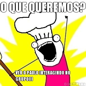 O QUE QUEREMOS? VER O PAULO INTERAGINDO NO
GRUPO!!!