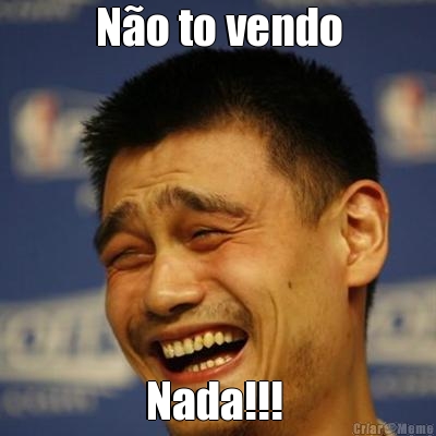 N�o to vendo Nada!!! 