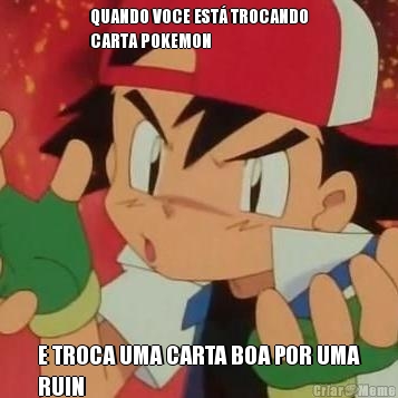 QUANDO VOCE EST� TROCANDO
CARTA POKEMON
 E TROCA UMA CARTA BOA POR UMA
RUIN