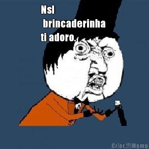 Nsl
 brincaderinha 
ti adoro.  