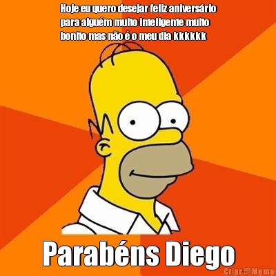Hoje eu quero desejar feliz anivers�rio
para algu�m muito inteligente muito
bonito mas n�o � o meu dia kkkkkk Parab�ns Diego
