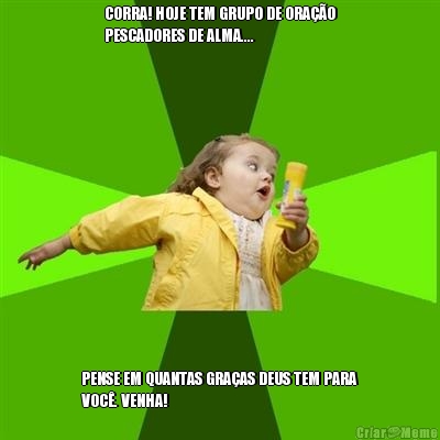 CORRA! HOJE TEM GRUPO DE ORA��O
PESCADORES DE ALMA.... PENSE EM QUANTAS GRA�AS DEUS TEM PARA
VOC�. VENHA!

