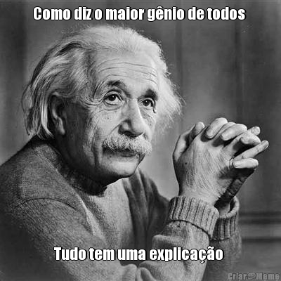 Como diz o maior g�nio de todos  Tudo tem uma explica��o 