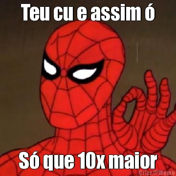 Teu cu e assim � S� que 10x maior