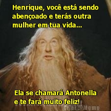 Henrique, voc� est� sendo
aben�oado e ter�s outra
mulher em tua vida... 
Ela se chamar� Antonella
e te far� muito feliz!
