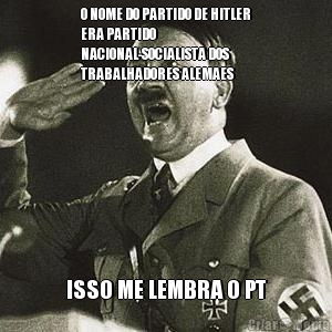 O NOME DO PARTIDO DE HITLER
ERA PARTIDO
NACIONAL-SOCIALISTA DOS
TRABALHADORES ALEMAES ISSO ME LEMBRA O PT