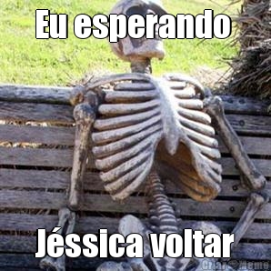 Eu esperando  J�ssica voltar
