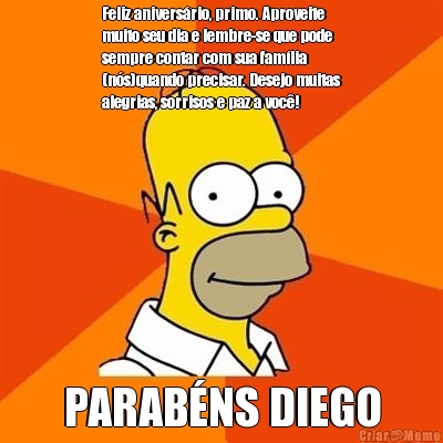 Feliz anivers�rio, primo. Aproveite
muito seu dia e lembre-se que pode
sempre contar com sua fam�lia
(n�s)quando precisar. Desejo muitas
alegrias, sorrisos e paz a voc�! PARAB�NS DIEGO