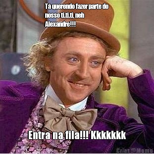 T� querendo fazer parte do
nosso ti.ti.ti, neh
Alexandre!!! Entra na fila!!! Kkkkkkk