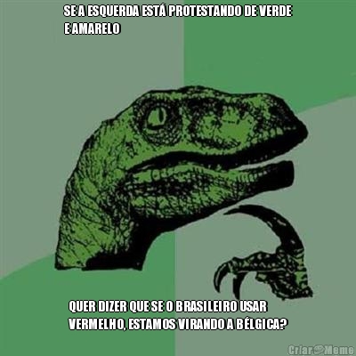 SE A ESQUERDA EST� PROTESTANDO DE VERDE
E AMARELO QUER DIZER QUE SE O BRASILEIRO USAR
VERMELHO, ESTAMOS VIRANDO A B�LGICA?