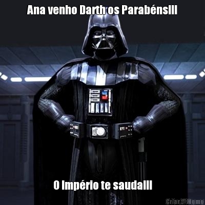 Ana venho Darth os Parab�ns!!! O Imp�rio te sauda!!!