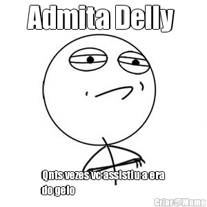 Admita Delly  Qnts vezes vc assistiu a era
do gelo