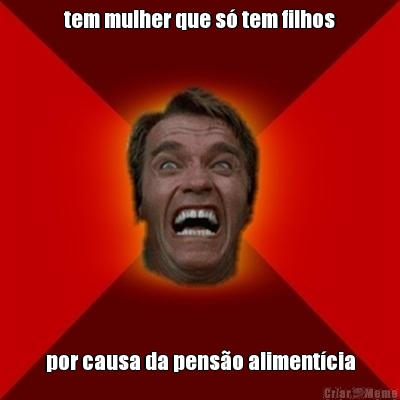 tem mulher que s� tem filhos por causa da pens�o aliment�cia