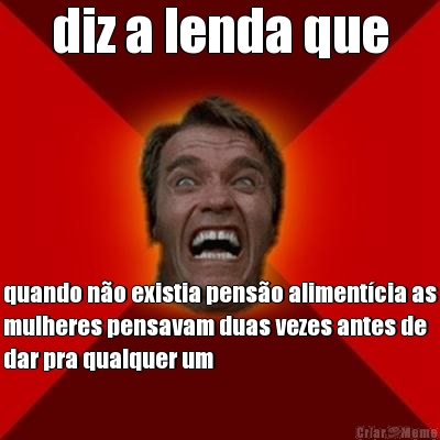 diz a lenda que quando n�o existia pens�o aliment�cia as
mulheres pensavam duas vezes antes de
dar pra qualquer um