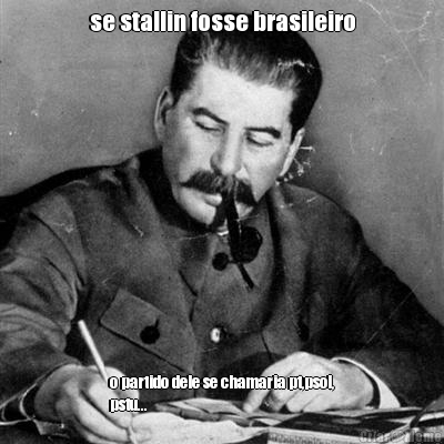 se stallin fosse brasileiro o partido dele se chamaria pt,psol,
pstu...