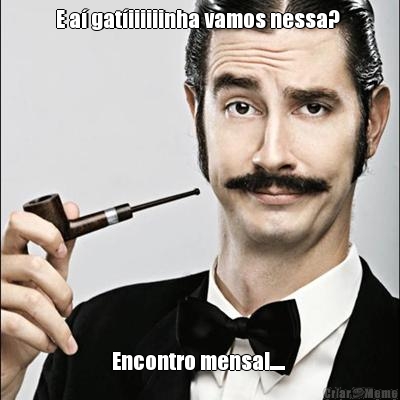 E a� gat�iiiiiinha vamos nessa?  Encontro mensal..... 