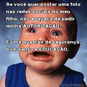 Se voc� quer postar uma foto
nas redes sociais do meu
filho, n�o esque�a de pedir
minha AUTORIZA��O. � uma quest�o de seguran�a,
bom senso e EDUCA��O. 