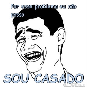 Por esse problema eu n�o
passo SOU CASADO