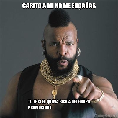 CARITO A MI NO ME ENĢA�AS TU ERES EL QUEMA ROSCA DEL GRUPO
PROMOCION J