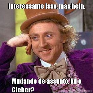 Interessante isso, mas hein, Mudando de assunto, kd o
Cleber?