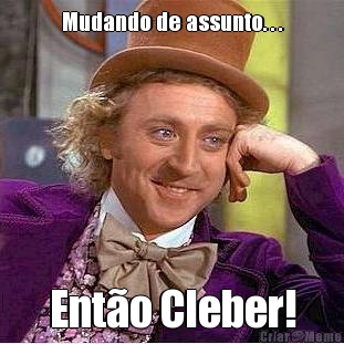 Mudando de assunto. . . Ent�o Cleber!