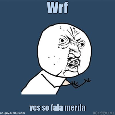 Wrf vcs so fala merda