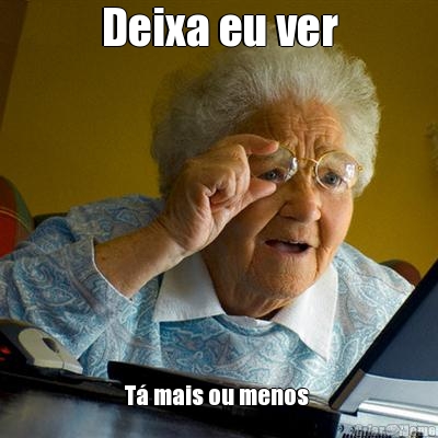Deixa eu ver T� mais ou menos 