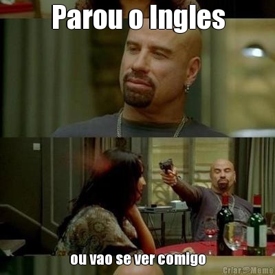 Parou o Ingles ou vao se ver comigo