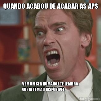 QUANDO ACABOU DE ACABAR AS APS VEM UM SER HUMANO E TE LEMBRA
QUE J� TEM AD  DISPON�VEL