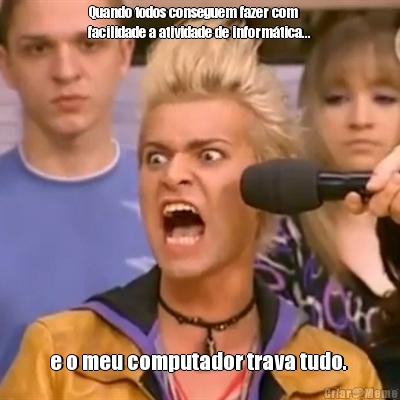 Quando todos conseguem fazer com
facilidade a atividade de inform�tica... e o meu computador trava tudo. 
