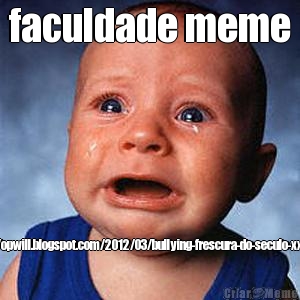 faculdade meme http://opwill.blogspot.com/2012/03/bullying-frescura-do-seculo-xxi.html