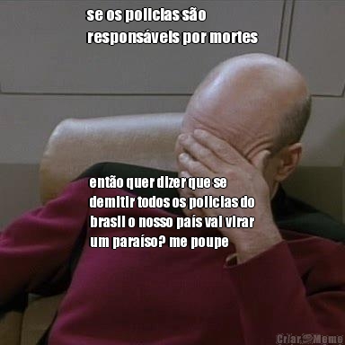 se os policias s�o
respons�veis por mortes ent�o quer dizer que se
demitir todos os policias do
brasil o nosso pa�s vai virar
um para�so? me poupe