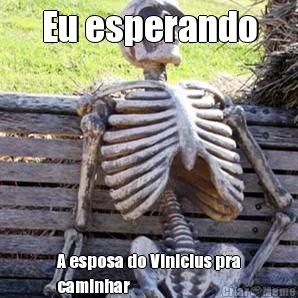 Eu esperando A esposa do Vinicius pra
caminhar