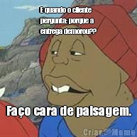 E quando o cliente
pergunta: porque a
entrega demorou?? Fa�o cara de paisagem.