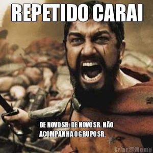 REPETIDO CARAI DE NOVO SR. DE NOVO SR. N�O
ACOMPANHA O GRUPO SR.