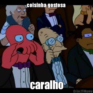 coisinha gostosa  caralho