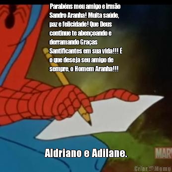 Parab�ns meu amigo e irm�o
Sandro Aranha! Muita sa�de,
paz e felicidade! Que Deus
continue te aben�oando e
derramando Gra�as
Santificantes em sua vida!!! �
o que deseja seu amigo de
sempre, o Homem Aranha!!!  Aldriano e Adilane.