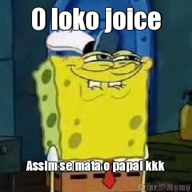 O loko joice Assim se mata o papai kkk