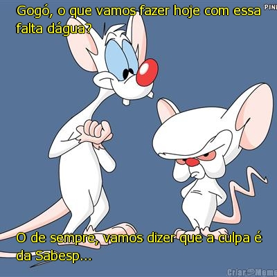 Gog�, o que vamos fazer hoje com essa
falta d�gua? O de sempre, vamos dizer que a culpa �
da Sabesp...