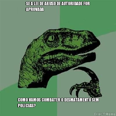 SE A LEI DE ABUSO DE AUTORIDADE FOR
APROVADA COMO VAMOS COMBATER O DESMATAMENTO SEM
POLICIAS?