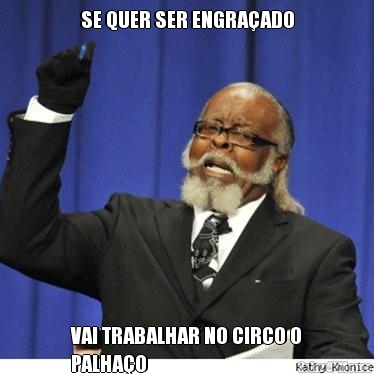 SE QUER SER ENGRA�ADO VAI TRABALHAR NO CIRCO O
PALHA�O
