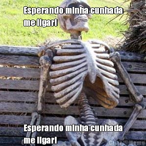Esperando minha cunhada
me ligar! Esperando minha cunhada
me ligar!