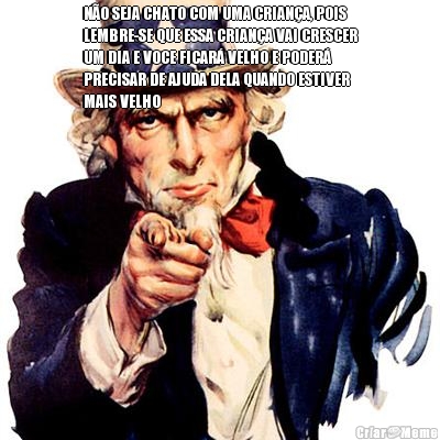 N�O SEJA CHATO COM UMA CRIAN�A, POIS
LEMBRE-SE QUE ESSA CRIAN�A VAI CRESCER
UM DIA E VOCE FICAR� VELHO E PODER�
PRECISAR DE AJUDA DELA QUANDO ESTIVER
MAIS VELHO 