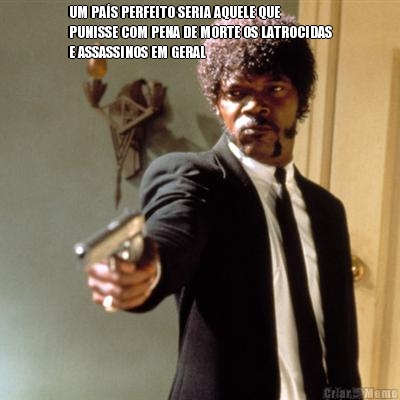 UM PA�S PERFEITO SERIA AQUELE QUE
PUNISSE COM PENA DE MORTE OS LATROCIDAS
E ASSASSINOS EM GERAL 
