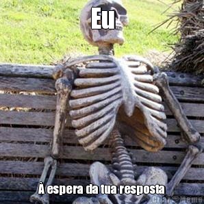 Eu � espera da tua resposta
