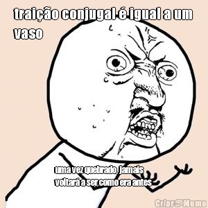 trai��o conjugal � igual a um
vaso uma vez quebrado, jamais
voltar� a ser como era antes