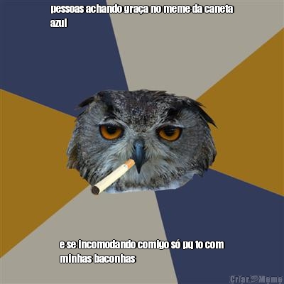 pessoas achando gra�a no meme da caneta
azul e se incomodando comigo s� pq to com
minhas baconhas