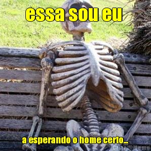 essa sou eu  a esperando o home certo...