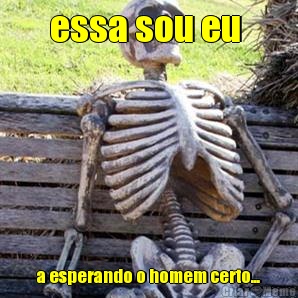 essa sou eu  a esperando o homem certo...