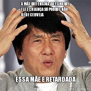 A M�E QUE ENSINA AO FILHO QUE
ELE � CRIAN�A S� PORQUE N�O
BEBE CERVEJA ESSA M�E � RETARDADA